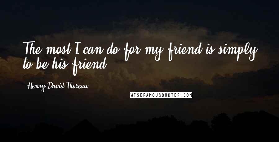 Henry David Thoreau Quotes: The most I can do for my friend is simply to be his friend.