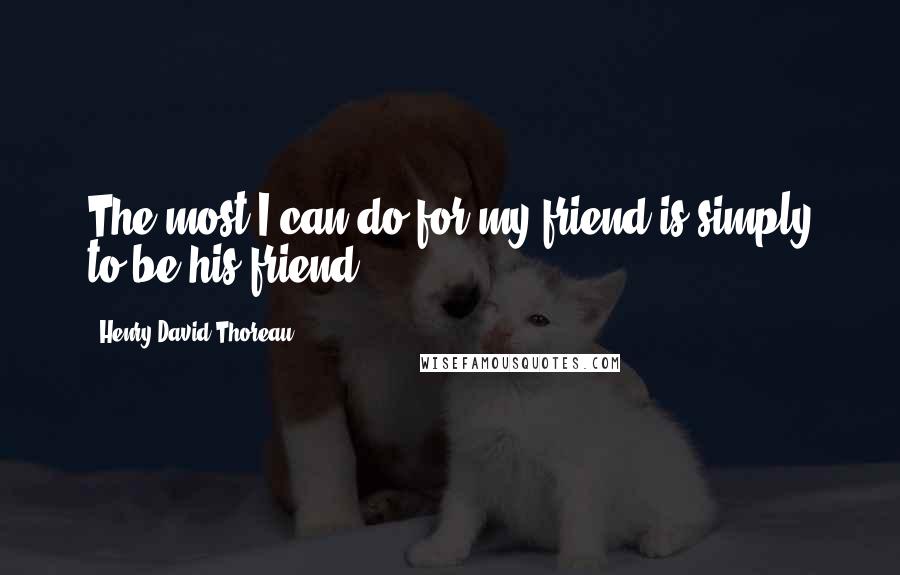 Henry David Thoreau Quotes: The most I can do for my friend is simply to be his friend.