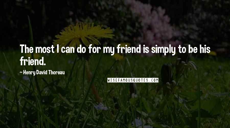 Henry David Thoreau Quotes: The most I can do for my friend is simply to be his friend.