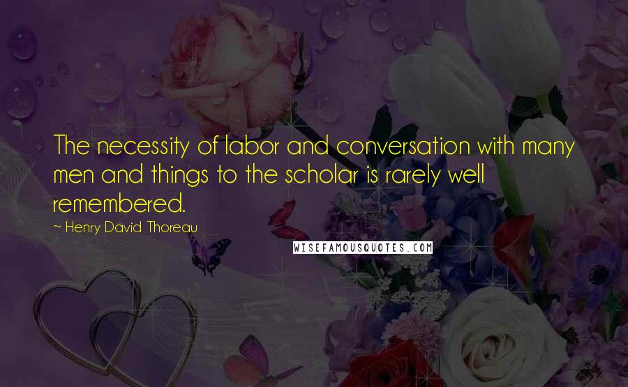 Henry David Thoreau Quotes: The necessity of labor and conversation with many men and things to the scholar is rarely well remembered.