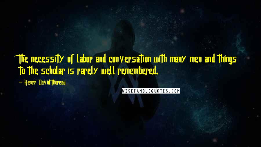 Henry David Thoreau Quotes: The necessity of labor and conversation with many men and things to the scholar is rarely well remembered.