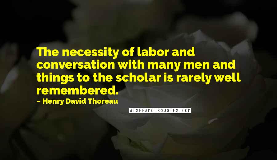 Henry David Thoreau Quotes: The necessity of labor and conversation with many men and things to the scholar is rarely well remembered.