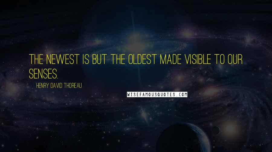 Henry David Thoreau Quotes: The newest is but the oldest made visible to our senses.