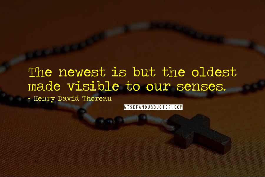 Henry David Thoreau Quotes: The newest is but the oldest made visible to our senses.