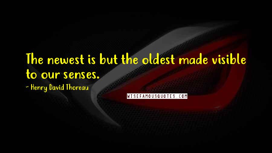 Henry David Thoreau Quotes: The newest is but the oldest made visible to our senses.