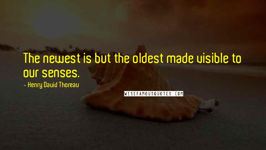 Henry David Thoreau Quotes: The newest is but the oldest made visible to our senses.