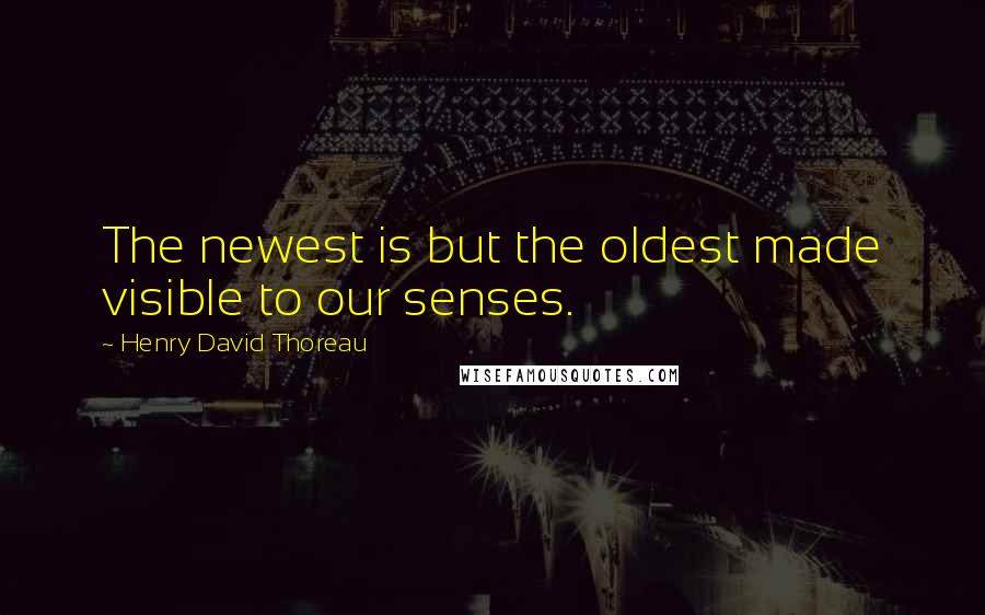 Henry David Thoreau Quotes: The newest is but the oldest made visible to our senses.