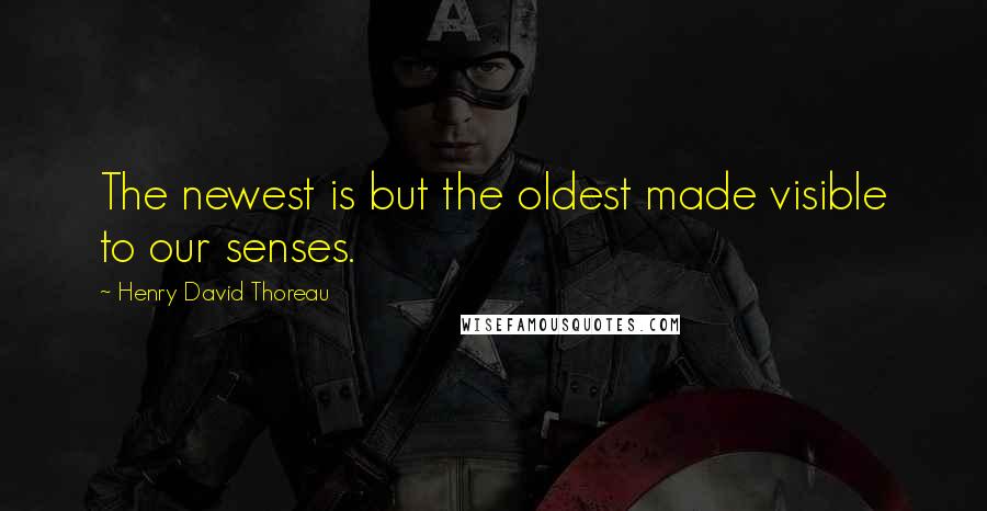 Henry David Thoreau Quotes: The newest is but the oldest made visible to our senses.