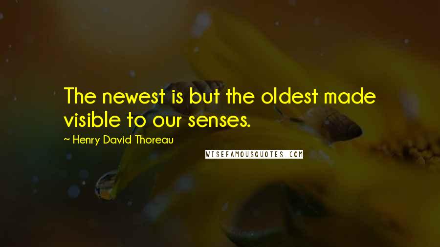 Henry David Thoreau Quotes: The newest is but the oldest made visible to our senses.
