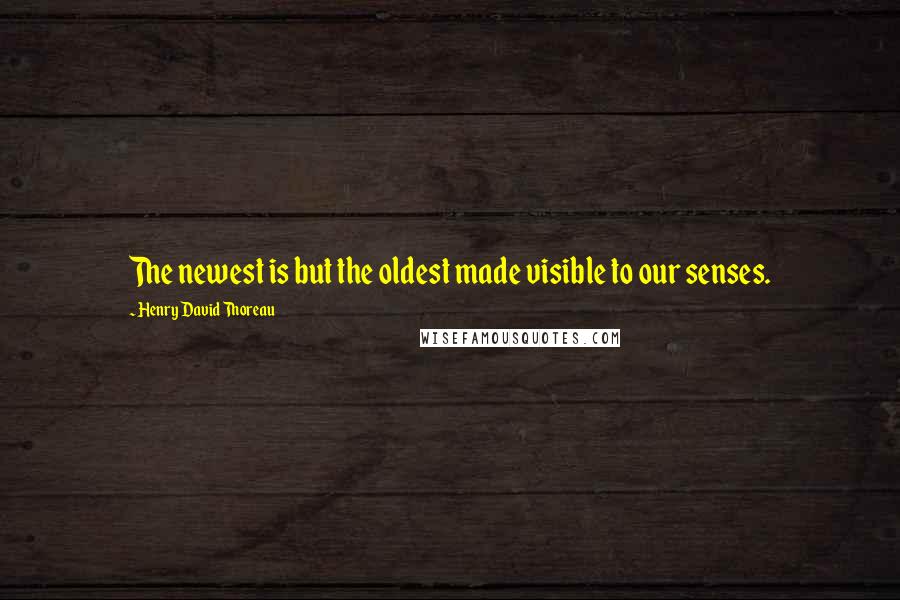 Henry David Thoreau Quotes: The newest is but the oldest made visible to our senses.