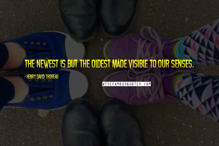 Henry David Thoreau Quotes: The newest is but the oldest made visible to our senses.