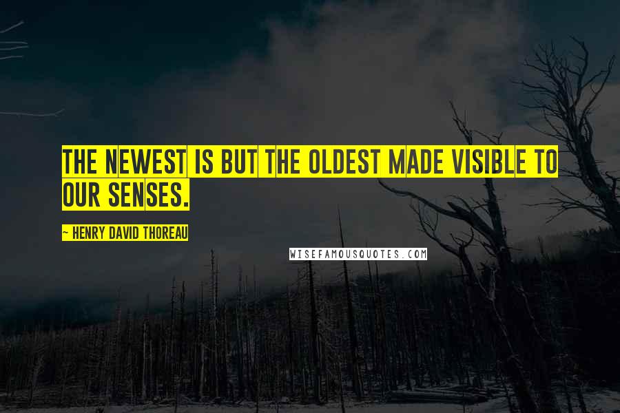 Henry David Thoreau Quotes: The newest is but the oldest made visible to our senses.