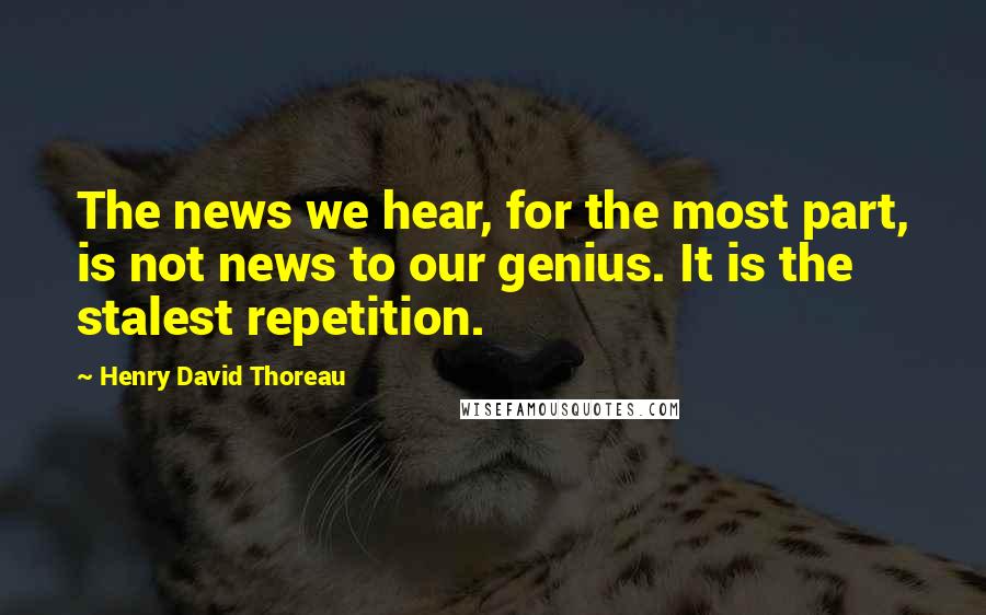 Henry David Thoreau Quotes: The news we hear, for the most part, is not news to our genius. It is the stalest repetition.