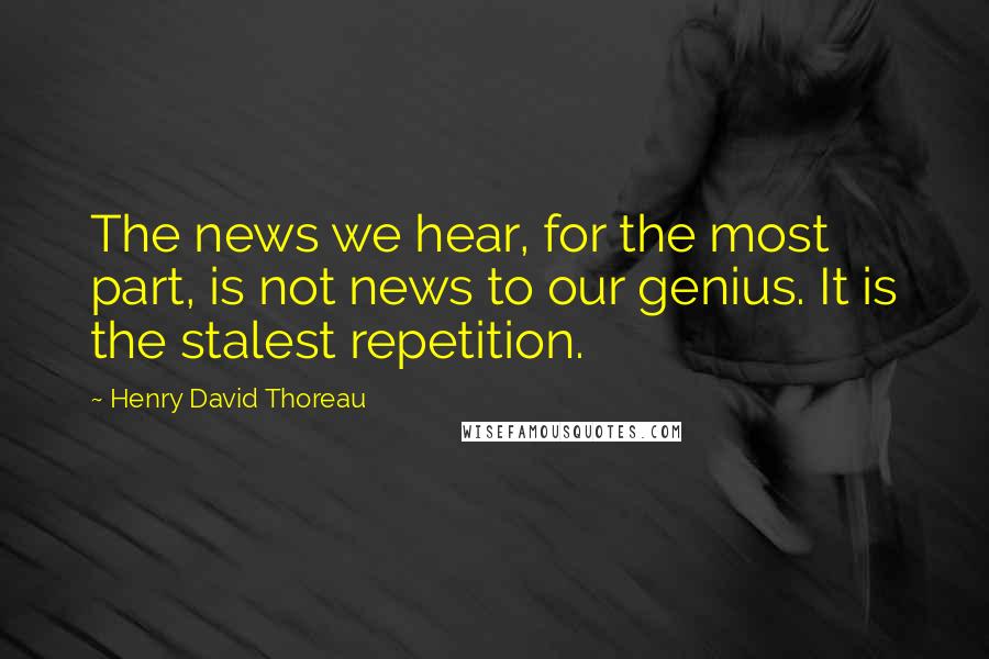 Henry David Thoreau Quotes: The news we hear, for the most part, is not news to our genius. It is the stalest repetition.