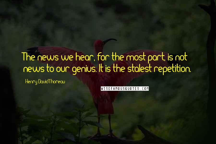 Henry David Thoreau Quotes: The news we hear, for the most part, is not news to our genius. It is the stalest repetition.