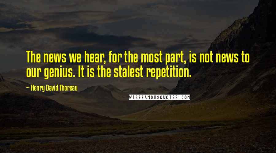 Henry David Thoreau Quotes: The news we hear, for the most part, is not news to our genius. It is the stalest repetition.