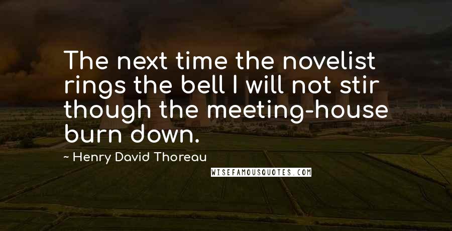Henry David Thoreau Quotes: The next time the novelist rings the bell I will not stir though the meeting-house burn down.
