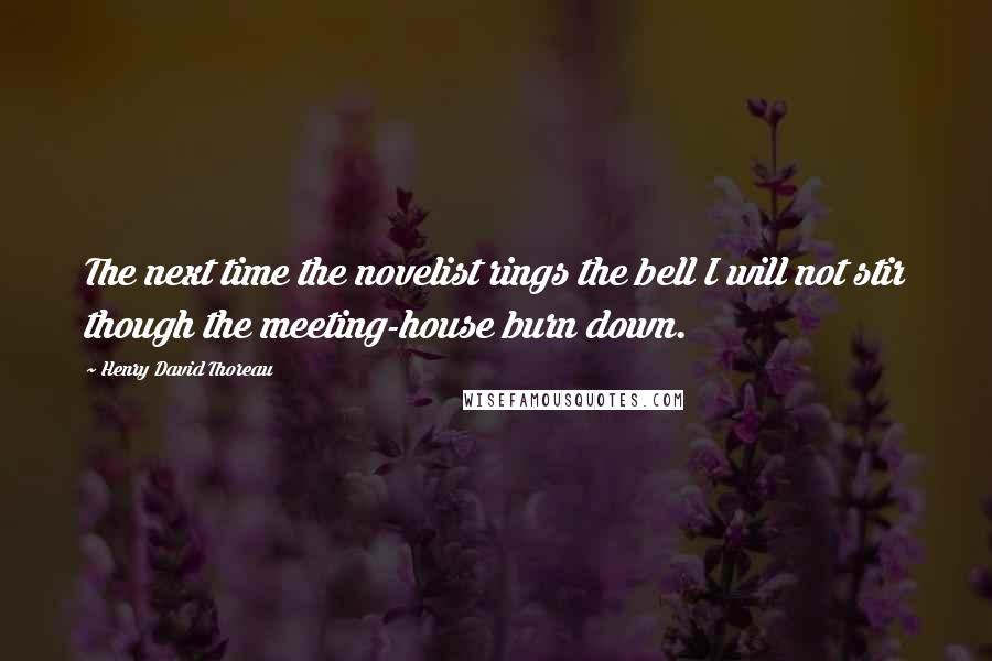 Henry David Thoreau Quotes: The next time the novelist rings the bell I will not stir though the meeting-house burn down.
