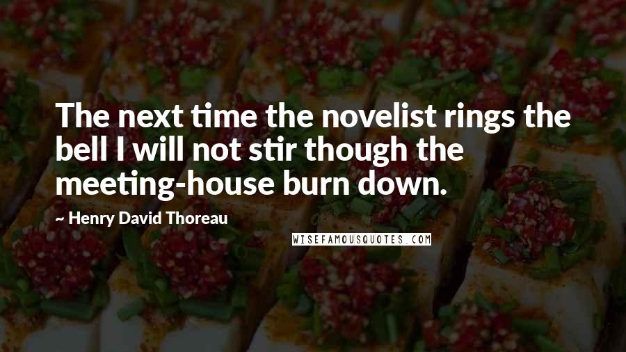 Henry David Thoreau Quotes: The next time the novelist rings the bell I will not stir though the meeting-house burn down.
