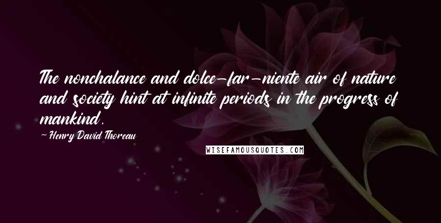 Henry David Thoreau Quotes: The nonchalance and dolce-far-niente air of nature and society hint at infinite periods in the progress of mankind.
