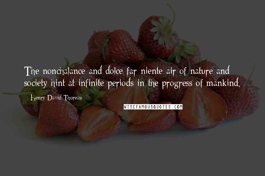 Henry David Thoreau Quotes: The nonchalance and dolce-far-niente air of nature and society hint at infinite periods in the progress of mankind.