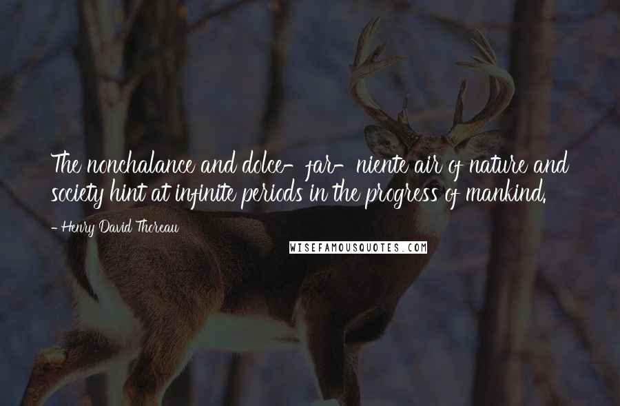 Henry David Thoreau Quotes: The nonchalance and dolce-far-niente air of nature and society hint at infinite periods in the progress of mankind.