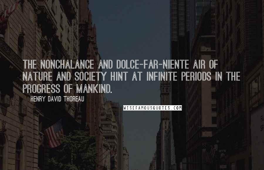 Henry David Thoreau Quotes: The nonchalance and dolce-far-niente air of nature and society hint at infinite periods in the progress of mankind.
