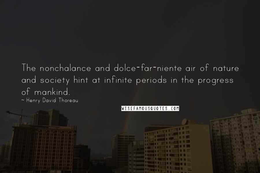 Henry David Thoreau Quotes: The nonchalance and dolce-far-niente air of nature and society hint at infinite periods in the progress of mankind.