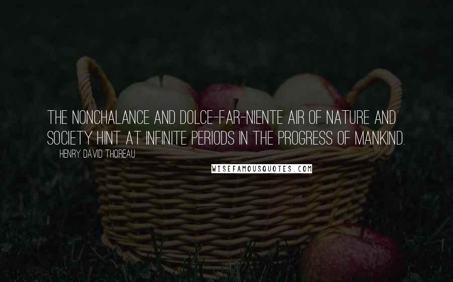Henry David Thoreau Quotes: The nonchalance and dolce-far-niente air of nature and society hint at infinite periods in the progress of mankind.