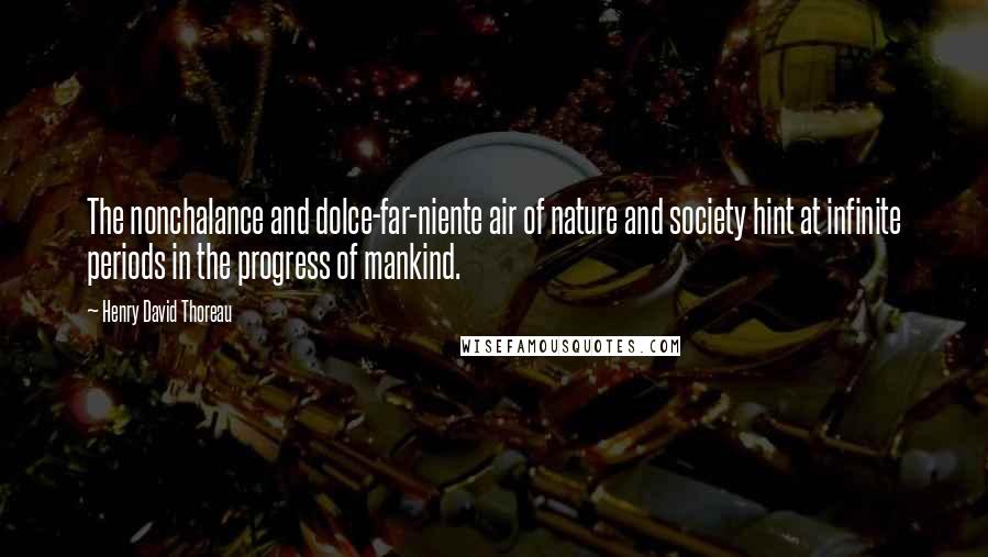 Henry David Thoreau Quotes: The nonchalance and dolce-far-niente air of nature and society hint at infinite periods in the progress of mankind.