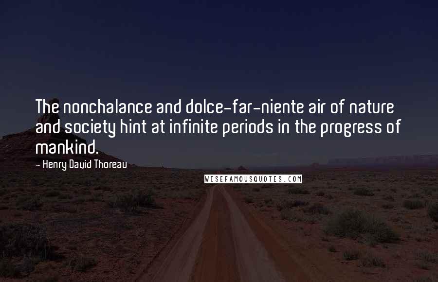 Henry David Thoreau Quotes: The nonchalance and dolce-far-niente air of nature and society hint at infinite periods in the progress of mankind.