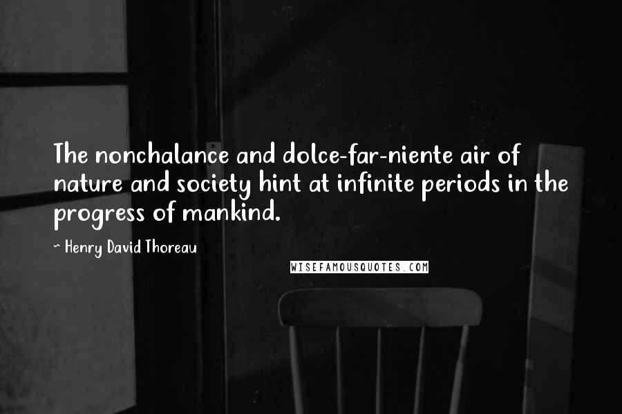 Henry David Thoreau Quotes: The nonchalance and dolce-far-niente air of nature and society hint at infinite periods in the progress of mankind.