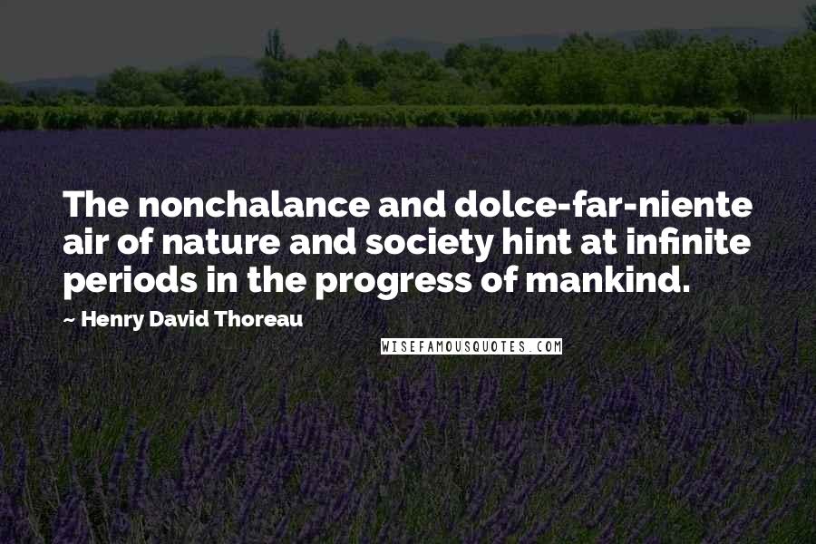 Henry David Thoreau Quotes: The nonchalance and dolce-far-niente air of nature and society hint at infinite periods in the progress of mankind.