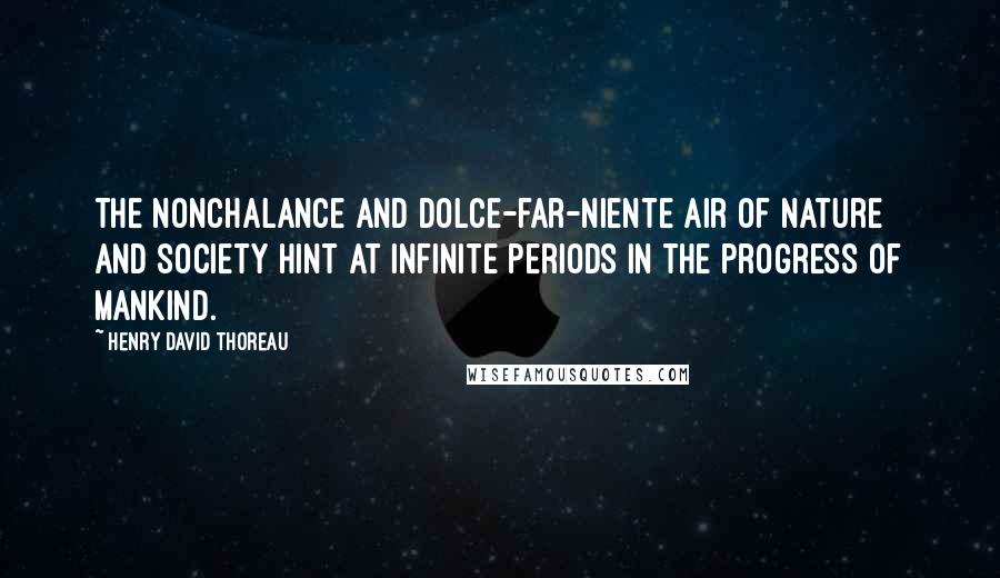 Henry David Thoreau Quotes: The nonchalance and dolce-far-niente air of nature and society hint at infinite periods in the progress of mankind.