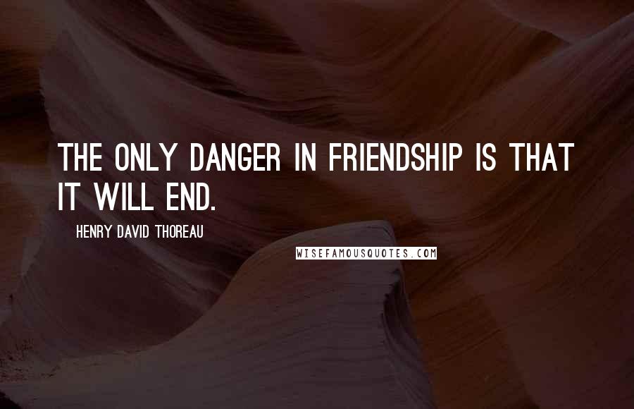 Henry David Thoreau Quotes: The only danger in Friendship is that it will end.