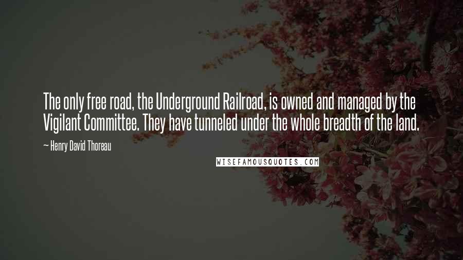 Henry David Thoreau Quotes: The only free road, the Underground Railroad, is owned and managed by the Vigilant Committee. They have tunneled under the whole breadth of the land.