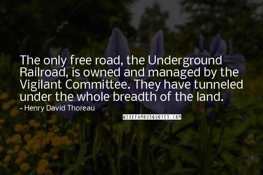 Henry David Thoreau Quotes: The only free road, the Underground Railroad, is owned and managed by the Vigilant Committee. They have tunneled under the whole breadth of the land.