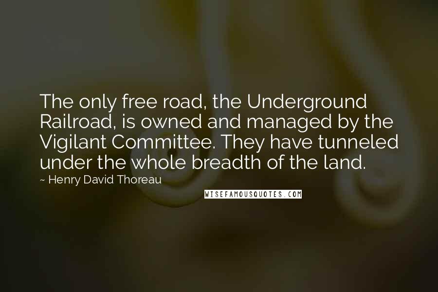 Henry David Thoreau Quotes: The only free road, the Underground Railroad, is owned and managed by the Vigilant Committee. They have tunneled under the whole breadth of the land.