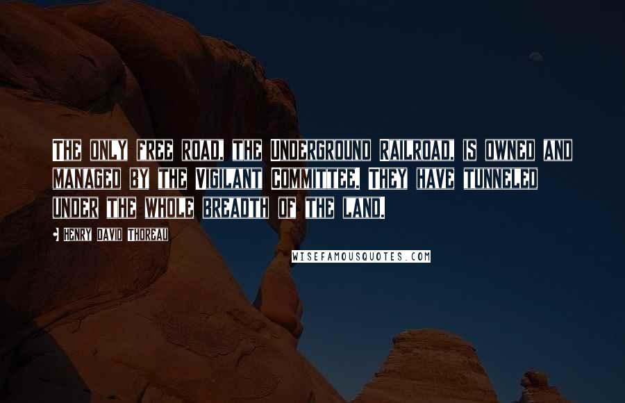 Henry David Thoreau Quotes: The only free road, the Underground Railroad, is owned and managed by the Vigilant Committee. They have tunneled under the whole breadth of the land.