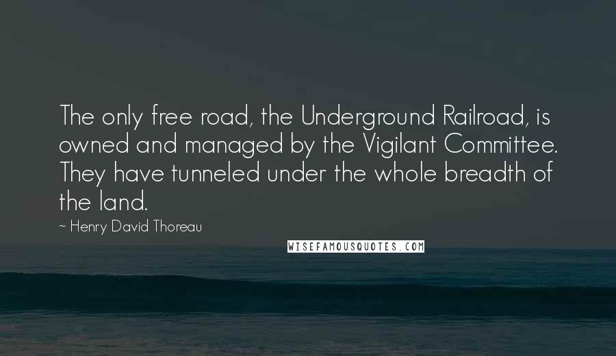 Henry David Thoreau Quotes: The only free road, the Underground Railroad, is owned and managed by the Vigilant Committee. They have tunneled under the whole breadth of the land.