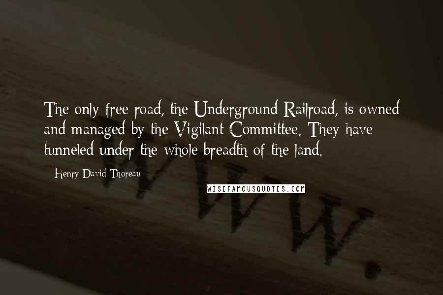 Henry David Thoreau Quotes: The only free road, the Underground Railroad, is owned and managed by the Vigilant Committee. They have tunneled under the whole breadth of the land.