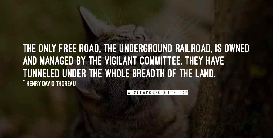 Henry David Thoreau Quotes: The only free road, the Underground Railroad, is owned and managed by the Vigilant Committee. They have tunneled under the whole breadth of the land.