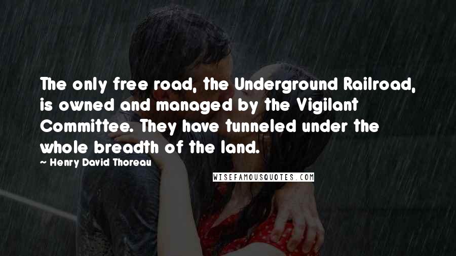 Henry David Thoreau Quotes: The only free road, the Underground Railroad, is owned and managed by the Vigilant Committee. They have tunneled under the whole breadth of the land.