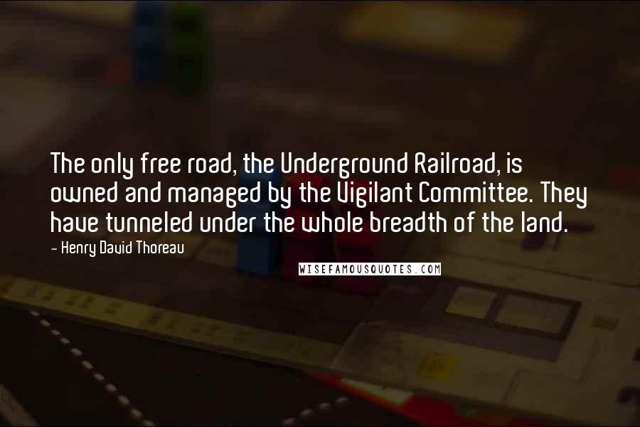 Henry David Thoreau Quotes: The only free road, the Underground Railroad, is owned and managed by the Vigilant Committee. They have tunneled under the whole breadth of the land.