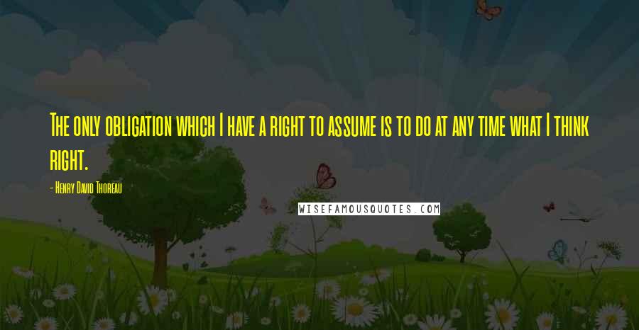 Henry David Thoreau Quotes: The only obligation which I have a right to assume is to do at any time what I think right.