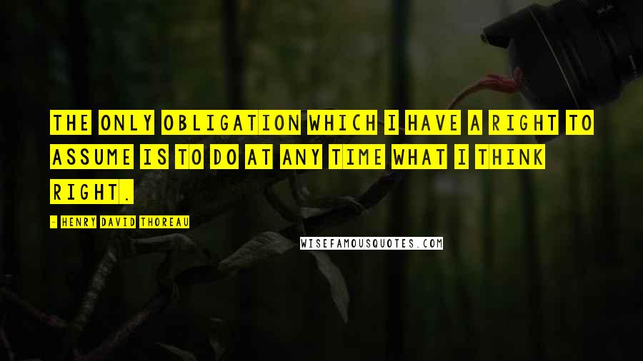 Henry David Thoreau Quotes: The only obligation which I have a right to assume is to do at any time what I think right.