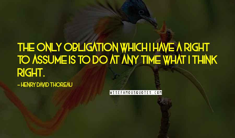 Henry David Thoreau Quotes: The only obligation which I have a right to assume is to do at any time what I think right.