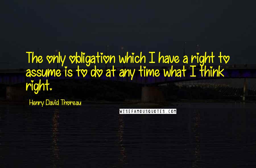 Henry David Thoreau Quotes: The only obligation which I have a right to assume is to do at any time what I think right.