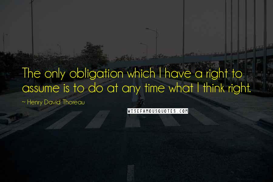 Henry David Thoreau Quotes: The only obligation which I have a right to assume is to do at any time what I think right.