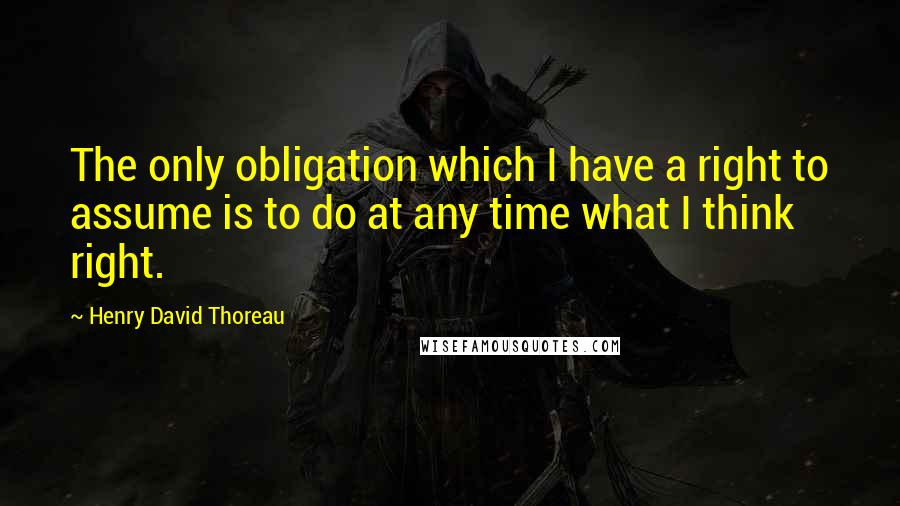 Henry David Thoreau Quotes: The only obligation which I have a right to assume is to do at any time what I think right.